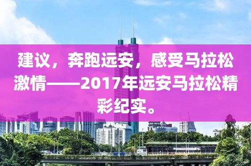 建议，奔跑远安，感受马拉松激情——2017年远安马拉松精彩纪实。