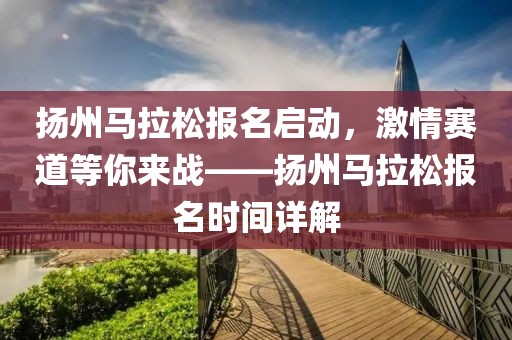 扬州马拉松报名启动，激情赛道等你来战——扬州马拉松报名时间详解