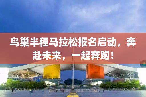 鸟巢半程马拉松报名启动，奔赴未来，一起奔跑！