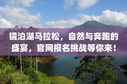 镜泊湖马拉松，自然与奔跑的盛宴，官网报名挑战等你来！
