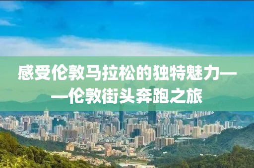 感受伦敦马拉松的独特魅力——伦敦街头奔跑之旅