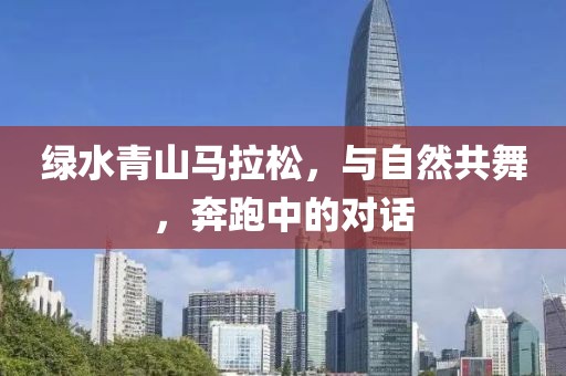 绿水青山马拉松，与自然共舞，奔跑中的对话