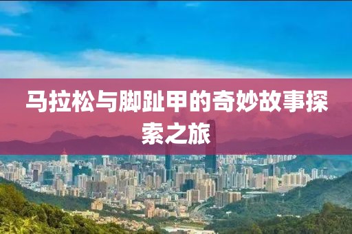 马拉松与脚趾甲的奇妙故事探索之旅