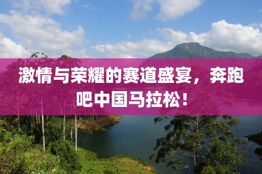 激情与荣耀的赛道盛宴，奔跑吧中国马拉松！