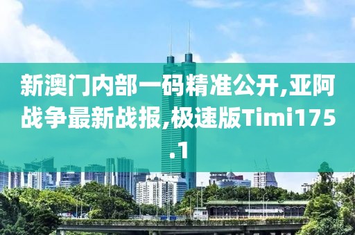 新澳门内部一码精准公开,亚阿战争最新战报,极速版Timi175.1