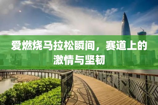 爱燃烧马拉松瞬间，赛道上的激情与坚韧