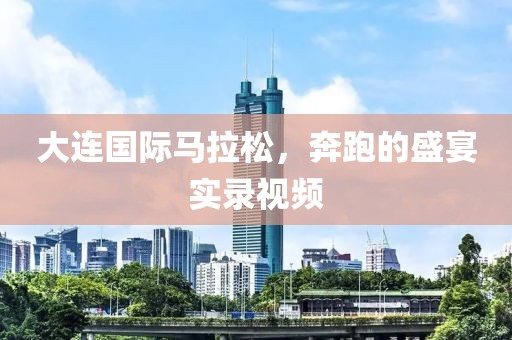 大连国际马拉松，奔跑的盛宴实录视频