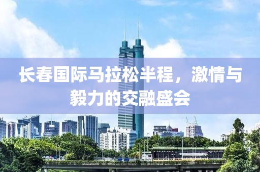 长春国际马拉松半程，激情与毅力的交融盛会