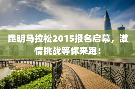 昆明马拉松2015报名启幕，激情挑战等你来跑！