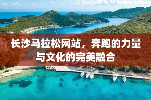 长沙马拉松网站，奔跑的力量与文化的完美融合