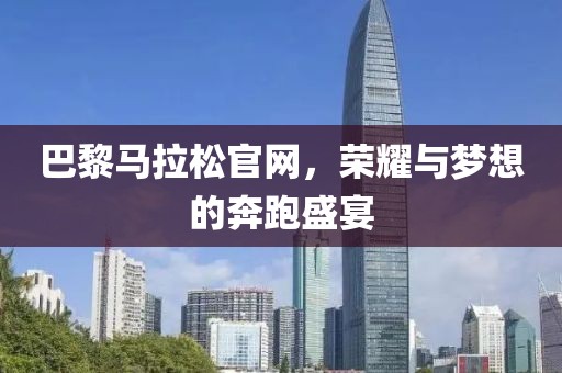 巴黎马拉松官网，荣耀与梦想的奔跑盛宴