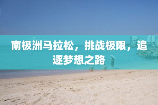 南极洲马拉松，挑战极限，追逐梦想之路