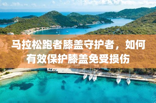 马拉松跑者膝盖守护者，如何有效保护膝盖免受损伤
