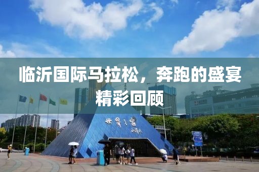 临沂国际马拉松，奔跑的盛宴精彩回顾