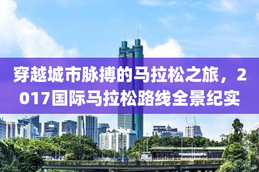穿越城市脉搏的马拉松之旅，2017国际马拉松路线全景纪实