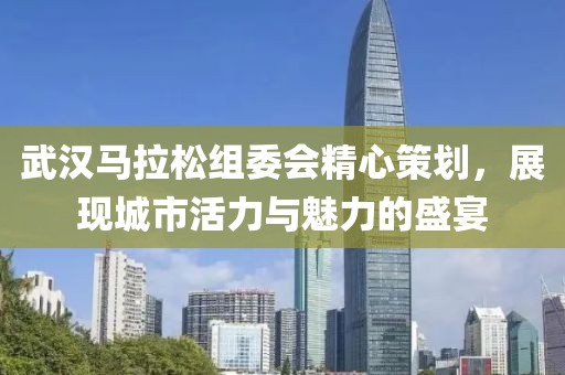 武汉马拉松组委会精心策划，展现城市活力与魅力的盛宴