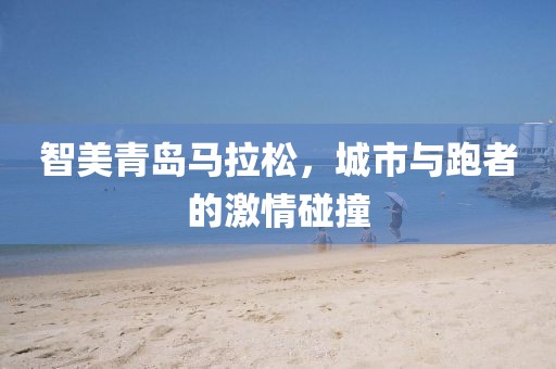智美青岛马拉松，城市与跑者的激情碰撞