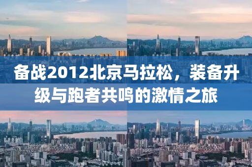 备战2012北京马拉松，装备升级与跑者共鸣的激情之旅