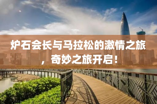 炉石会长与马拉松的激情之旅，奇妙之旅开启！