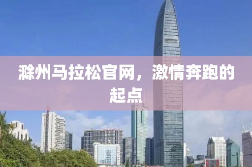 滁州马拉松官网，激情奔跑的起点