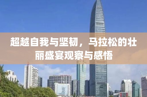超越自我与坚韧，马拉松的壮丽盛宴观察与感悟