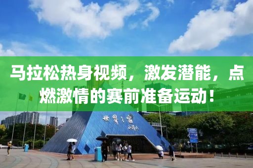马拉松热身视频，激发潜能，点燃激情的赛前准备运动！