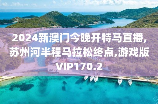 2024新澳门今晚开特马直播,苏州河半程马拉松终点,游戏版VIP170.2