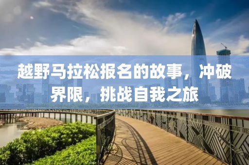 越野马拉松报名的故事，冲破界限，挑战自我之旅
