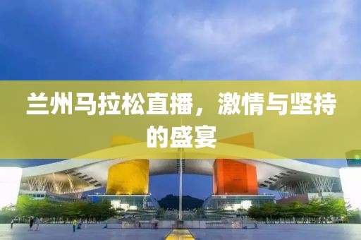 兰州马拉松直播，激情与坚持的盛宴
