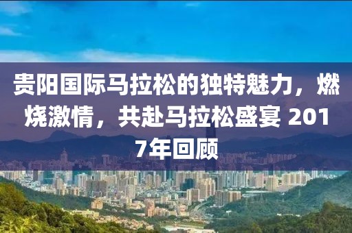 贵阳国际马拉松的独特魅力，燃烧激情，共赴马拉松盛宴 2017年回顾