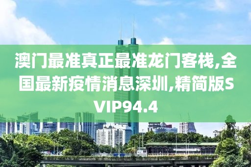 澳门最准真正最准龙门客栈,全国最新疫情消息深圳,精简版SVIP94.4