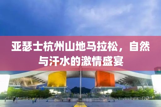 亚瑟士杭州山地马拉松，自然与汗水的激情盛宴