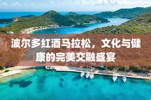 波尔多红酒马拉松，文化与健康的完美交融盛宴