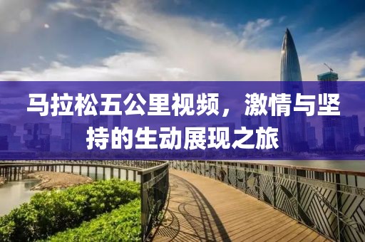 马拉松五公里视频，激情与坚持的生动展现之旅