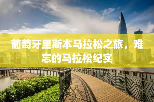 葡萄牙里斯本马拉松之旅，难忘的马拉松纪实