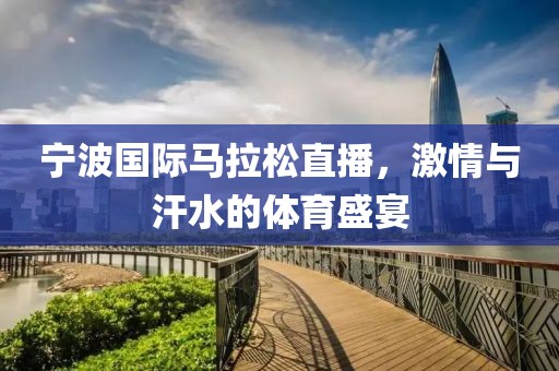 宁波国际马拉松直播，激情与汗水的体育盛宴