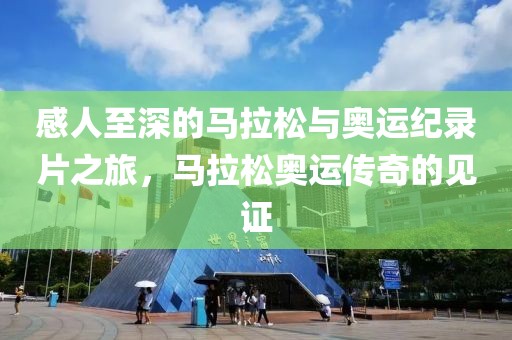 感人至深的马拉松与奥运纪录片之旅，马拉松奥运传奇的见证