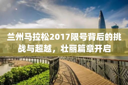 兰州马拉松2017限号背后的挑战与超越，壮丽篇章开启
