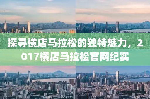 探寻横店马拉松的独特魅力，2017横店马拉松官网纪实