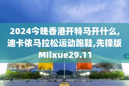 2024今晚香港开特马开什么,迪卡侬马拉松运动跑鞋,先锋版MIixue29.11