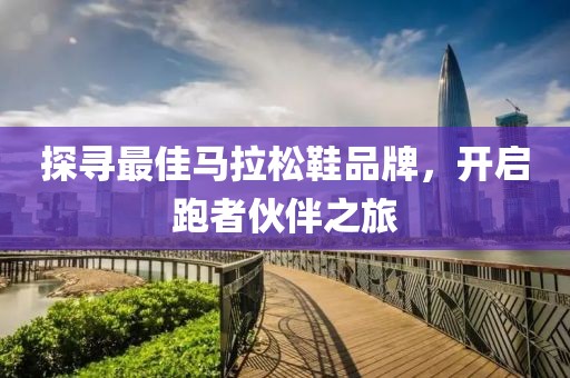 探寻最佳马拉松鞋品牌，开启跑者伙伴之旅