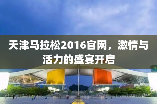 天津马拉松2016官网，激情与活力的盛宴开启