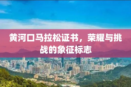黄河口马拉松证书，荣耀与挑战的象征标志