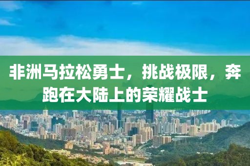 非洲马拉松勇士，挑战极限，奔跑在大陆上的荣耀战士