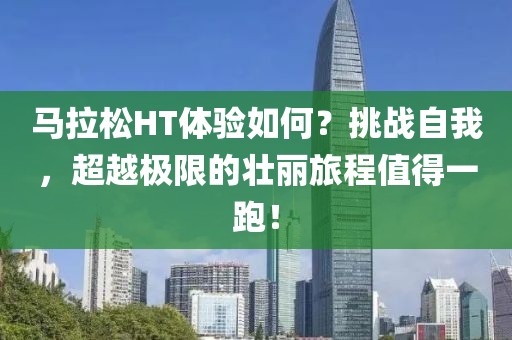 马拉松HT体验如何？挑战自我，超越极限的壮丽旅程值得一跑！