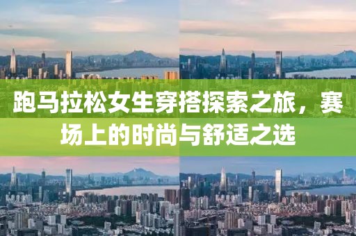 跑马拉松女生穿搭探索之旅，赛场上的时尚与舒适之选