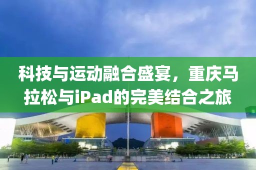 科技与运动融合盛宴，重庆马拉松与iPad的完美结合之旅