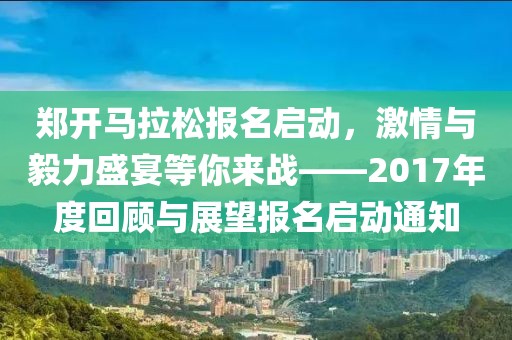 郑开马拉松报名启动，激情与毅力盛宴等你来战——2017年度回顾与展望报名启动通知