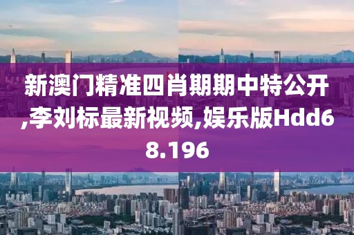 新澳门精准四肖期期中特公开,李刘标最新视频,娱乐版Hdd68.196
