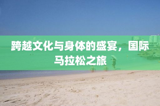 跨越文化与身体的盛宴，国际马拉松之旅